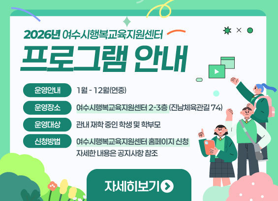 2026년 여수시행복교육지원센터 프로그램 안내 운영기간:1월 ~12월(연중) 운영장소:여수시행복교육지원센터 2~3층 (진남체육관로 74) 운영대상:관내 재학 중인 학생 및 학부모 신청방법:여수시행복교육지원센터 홈페이지 신청 자세한 내용은 공지사항 참조 자세히보기