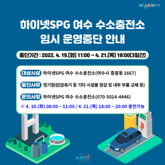 하이넷SPG 여수 수소충전소 임시 운영중단 안내 ○중단기간 : 2022. 4. 19.(화) 11:00 ~4. 21.(목) 18:00(3일간) ○대상시설 : 하이넷SPG 여수 수소충전소(여수시 중흥동 1667) ○중단사유 : 정기점검 (압축기 등 기타 시설물 점검 및 내부 부품 교체 등) ○문의사항 : 하이넷SPG 여수 수소충전소 (070-5014-4446) ※4. 19.(화) 08:00 ~ 11:00 / 4. 21. (목) 18:00 ~ 20:00 충전가능