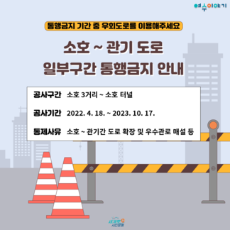 '통행금지 기간 중 우회도로를 이용해주세요' | 소호 ~ 관기 도로 일부구간 통행금지 안내 ○공사구간 : 소호 3거리 ~ 소호 터널 ○공사기간 : 2022. 4. 18. ~ 2023. 10. 17. ○통제사유 : 소호 ~ 관기간 도로 확장 및 우수관로 매솔 등