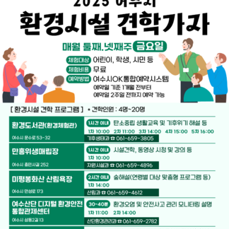 2025 여수시 환경시설 견학가자 매월 둘째.넷째주 금요일 체험대상 어린이, 학생, 시민 등 체험비용 무료 예약방법 여수시OK통합예약시스템 예약일 기준 1개월 전부터 예약일 2주일 전까지 예약 가능 [ 환경시설 견학 프로그램 ] * 견학인원 : 4명~20명 환경도서관(환경체험관) 여수시 문수로 53-32 1시간 이내 탄소중립 생활교육 및 기후위기 해설 등 1차 10:00 2차 11:00 3차 14:00 4차 15:00 5차 16:00 기후생태과 8 061-659-3805 만흥위생매립장 여수시 중민사길 252 1시간 이내 시설견학, 동영상 시청 및 강의 등 1차 10:00 자원시설과 8 061-659-4896 미평봉화산 산림욕장 여수시 만성로 173 2시간 이내 숲해설(연령별 대상 맞춤형 프로그램 등) 1차 14:00 산림과 8 061-659-4612 여수산단 디지털 환경안전 30~40분 환경오염 및 안전사고 관리 모니터링 설명 통합관제센터 여수시 삼동2길 13 1차 11:00 2차 14:00 산단환경관리과 8 061-659-2782 도시형폐기물 종합처리시설(월내동) 여수시 진달래길 310-157 30~40분 시설 소개 및 시설 관련 동영상 감상(회의실) -> 소각장 제어실 견학 및 소개-* 크레인실 견학 1차 10:00 자원시설과 영 061-659-4881