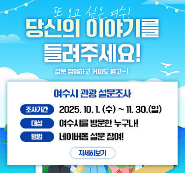 또 오고 싶은 여수!  당신의 이야기를 들려주세요!  설문 참여하고 커피도 받고 ~!  여수시 관광 설문조사  조사기간 : 2025.10.1. (수)~11. 30.(일)  대상 : 여수시를 방문한 누구나!  방법 : 네이버폼 설문 참여!  자세히보기