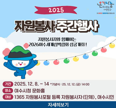 온기나눔 하나되는 대한민국 더 따뜻한 대한민국을 만듭니대! 2025 자원봉사주간행사 자원봉사자와 함페여는 2026여수세계섬박람회 성공개최! 기간 2025. 12. 8. ~ 14 *기념식 : 25.12.12.(금) 14:00 장소 : 여수시청 문화홀 대상 : 1365 자원봉사포털 등록 자원봉사자(단체), 여수시민 자세히보기