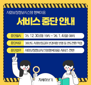 사회보장정보시스템 행복이음 서비스 중단 안내 중단일시 : \'25. 12.30.(화) 19시~\'26. 1.4.(일) 08시 중단사유 : \'26년도 시회보장급여 변경시항 반영 등 연도전환 작업 중단업무 : 시회보장정보시스템(행복이음) 서비스 전반 자세히보기