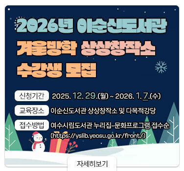 2026년 이순신도서관 겨울방학 상상창작소 수강생 모집 신청기간 2025년 12월29일 월요일부터 2026년 1월 7일 수요일 까지 교육장소 이순신도서관 상상창작소 및 다목적강당 접수방법 여수시립도서관 누리집-문화프로그램 접수순 (https://yslib.yeosu.go.kr/front/) 자세히보기