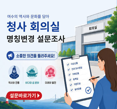 여수의 역사와 문화를 담아  청사 회의실  명칭변경 설문조사 소중한 의견을 들려주세요! 역사와 전통  바다와 섬 문화  미래와 발전 이순신홀 전라 좌수영실 거북선홀 동백실 거문도실 충무공홀 설문바로가기