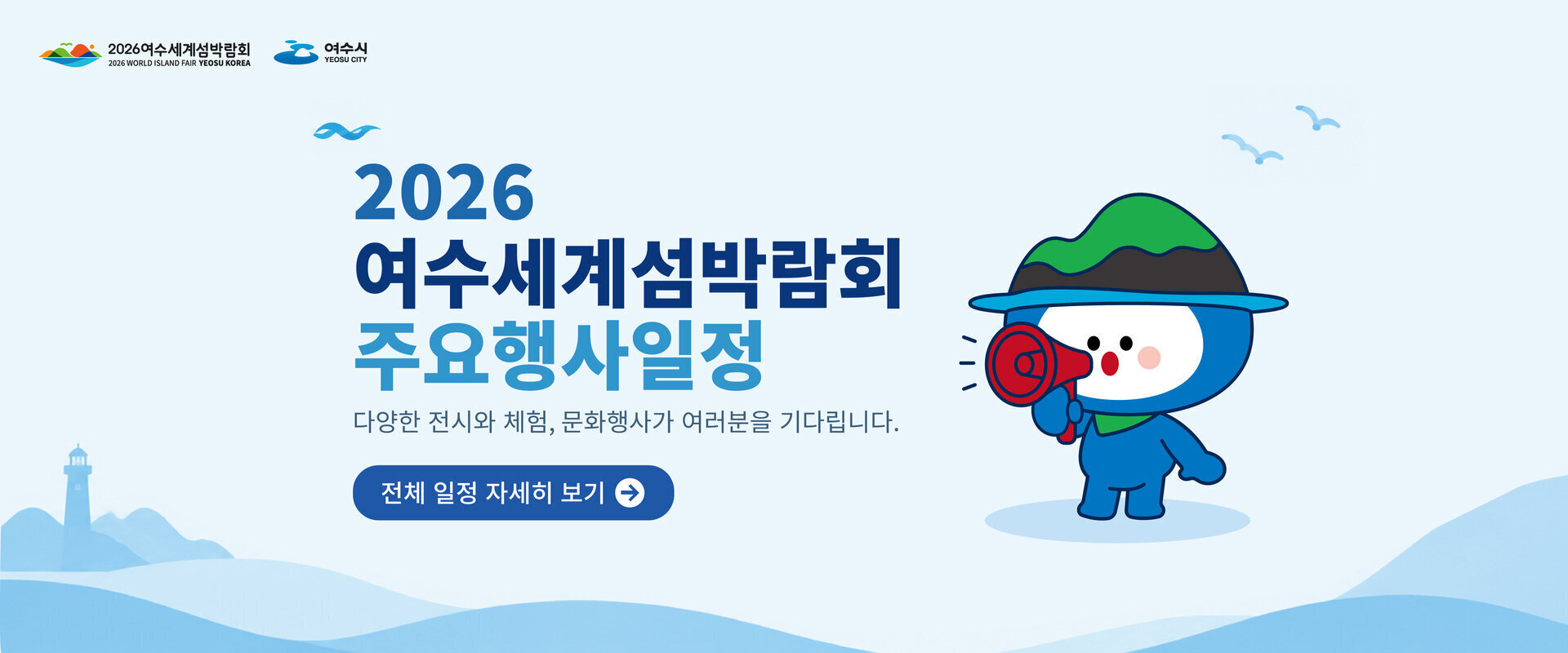 2026 여수세계섬박람회 주요행사일정 안내 배너. 다양한 전시와 체험, 문화행사가 여러분을 기다립니다. 전체 일정 자세히 보기 버튼. 상단에 2026여수세계섬박람회와 여수시 로고, 오른쪽에 확성기를 든 박람회 마스코트 캐릭터, 배경은 등대와 파도가 있는 하늘색 바다 그림