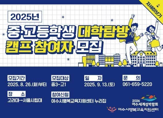 2025년 중고등학생 대학탐방 캠프 참여자 모집 모집기간 2025. 8. 26.(화)부터 모집대상 중3~고1 일자 2025. 9. 13.(토) 문의 061-659-5220 장소 고려대-서울시립대 참여신청 여수시행복교육지원센터 누리집 자세히보기
