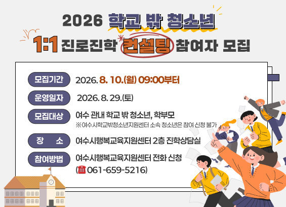 2026 학교 밖 청소년 1:1 진로진학 컨설팅 참여자 모집  2. 모집기간: 2026. 8. 10.(월) 09:00부터  3. 운영일자: 2026. 8. 29.(토)  4. 모집대상: 여수 관내 학교 밖 청소년, 학부모  ★ 여수시학교밖청소년지원센터 소속 청소년은 참여 신청 불가  5. 장소: 여수시행복교육지원센터 2층 진학상담실  6. 참여방법: 여수시행복교육지원센터 전화 신청(☎ 061-659-5216)