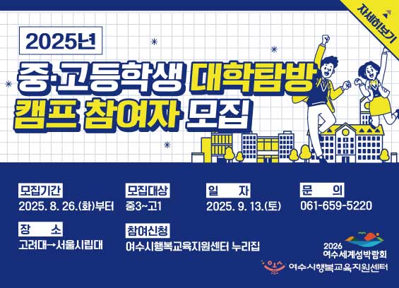 2025년 중고등학생 대학탐방 캠프 참여자 모집 모집기간 2025. 8. 26.(화)부터 모집대상 중3~고1 일자 2025. 9. 13.(토) 문의 061-659-5220 장소 고려대-서울시립대 참여신청 여수시행복교육지원센터 누리집 자세히보기