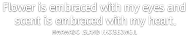 Hwawado Island Kkotseomgil- Flower is embraced with my eyes and scent is embraced with my heart.