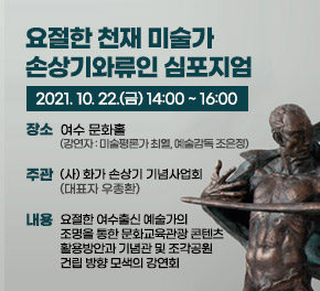 요절한 천재 미술가 손상기와류인 심포지엄 2021. 10. 22.(금) 14:00 ~ 16:00  ○ 장     소 : 여수 문화홀(강연자 : 미술평론가 최열, 예술감독 조은정) ○ 주     관 : (사) 화가 손상기 기념사업회(대표자 우종환)  ○ 내     용 : 요절한 여수출신 예술가의 조명을 통한 문화교육관광 콘텐츠 활용방안과 기념관 및 조각공원 건립 방향 모색의 강연회
