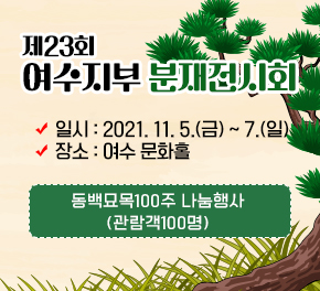 제23회 여수지부 분재전시회     ○ 일시 : 2021. 11. 5.(금) ~ 7.(일)     ○ 장소 : 여수 문화홀  ※ 동백묘목100주 나눔행사(관람객100명)