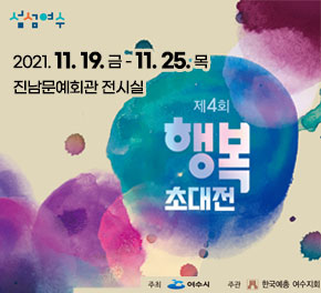 □ 전시회 개요                                  ○ 전시명 : 제4회 행복초대전     ○ 기   간 : 2021. 11. 19.(금) ~ 11. 25.(목) 10:00~18:00   ※ 무료입장     ○ 장   소 : 진남문예회관 1 전시실(여수시 좌수영로69)     ○ 내   용 : 유명 작고 작가(미산 허형, 남농 허건, 권옥연, 배동신, 목인 전종주, 월암 오웅진),                     역대 예총회장(장봉균, 임영기, 정우종, 송전석, 강종래, 진명화, 신병은, 박정명, 오연택) 작품 20점 전시