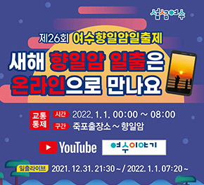 제26회 여수향일암일출제 새해 향일암 일출은 온라인으로 만나요 ●교통통제 - 시간 : 2022.1.1. 00:00~08:00 -구간 죽포 출장소 ~ 향일암 ●YouTube 여수이야기 ●일출라이브 : 2021.12.31. 21:30~ / 2022.1.1. 07:20~