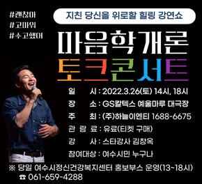 코로나19 장기화로 불안, 우울, 무기력함, 두려움으로  정신건강에 어려움을 겪고 있어 즐겁고 행복한 삶 도모를 위해  여수시보건소 정신건강복지센터에서 협력하여『김창옥 시즌2 토크콘서트』를 실시합니다.  ‘지친 당신을 위로할 힐링 강연쇼’#괜찮아 #고마워 #수고했어  - 일    시 : 2022. 3. 26.(토) / 14시, 18시 - 장    소 : 여수 GS칼텍스 예울 마루 대극장 - 주최/주관 : ㈜하늘이엔티 - 관 람 료 : 유료(R석 77,000원/S석 66,000원)              ※ 15세이상 관람 및 복지포인트 사용가능 - 예 매 처 : 인터파크, 티켓 링크 - 강    사 : 스타강사 김창옥 - 참여대상 : 여수시민 누구나