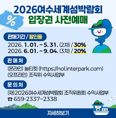 2026여수세계섬박람회 입장권 사전예매 판매기간 / 할인율 2026. 01. ~ 5. 31. (2차) / 30% 2026. 06~ 9. 04. (3차) / 20% 판매처 (온라인) 놀티켓 (https://nol.interpark.com) (오프라인) 조직위 수익사업부 문의처 (재)2026여수세계섬박람회 조직위원회 수익사업부 ☎ 659-2337 ~ 2338 자세히보기