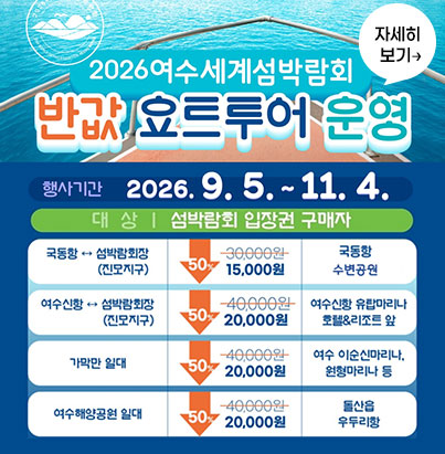 2026 여수세계섬박람회 반값 요트투어 운영행사 정보행사 기간: 2026. 9. 5. ~ 11. 4.  운영 요일: 주중(월, 화, 수, 목) 운영 / 금, 토, 일 제외  이용 대상: 섬박람회 입장권 구매자  노선별 이용 안내노선(구간)할인 요금(50%)탑승 위치국동항 ↔ 섬박람회장(진모지구)15,000원 (기존 30,000원)  국동항 대경도대합실 앞  여수신항 ↔ 섬박람회장(진모지구)20,000원 (기존 40,000원)  여수신항 유탑마리나 호텔&리조트 앞  가막만 일대20,000원 (기존 40,000원)  여수 이순신마리나, 원형마리나 등  여수해양공원 일대20,000원 (기존 40,000원)  돌산읍 우두리항  여수시  자세히 보기