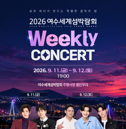 섬과 바다가 만드는 특별한 음악의 밤  2026 여수세계섬박람회 2026 WORLD ISLAND FAIR YEOSU KOREA  Weekly CONCERT 일시 : 2026. 9. 11.(금) ~ 9. 12.(토) 19:00  장소 : 여수세계섬박람회 주행사장 열린무대  출연진 일정  9. 11.(금)  9. 12.(토)