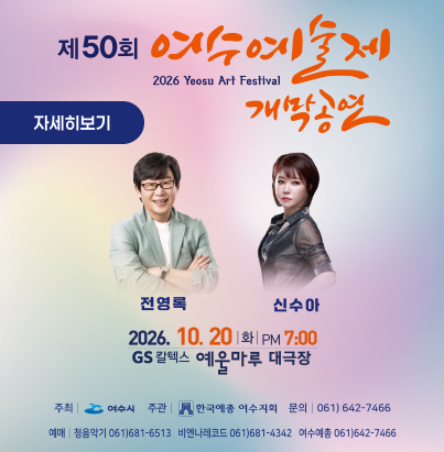 제50회 여수예술제 2026 Yeosu Art Festival  개막공연 출연진 : 전영록, 신수아  일시 : 2026. 10. 20 (화) PM 7:00  장소 : GS칼텍스 예울마루 대극장  주최 : 여수시  주관 : (사)한국예총 여수지회  문의 : 061) 642-7466  예매 : 청음악기 061)681-6513 | 비엔나레코드 061)681-4342 | 여수예총 061)642-7466  자세히보기