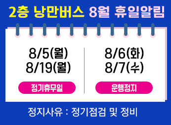 2층 낭만버스 8월 휴일알림 정기휴일 : 8월 5일, 19일 (월) 운행정지 : 8월 6~7일(화~수) 정지사유 : 정기점검 및 정비 