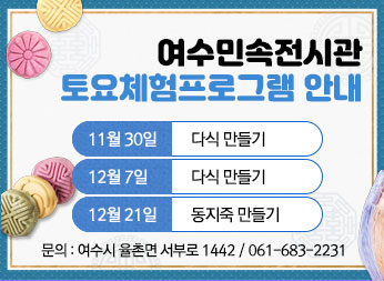 여수민속전시관 토요체험프로그램 안내 11월 30일- 다식 만들기 12월 7일 - 다식 만들기 12월 21일 - 동지죽 만들기 문의 여수시 율촌면 서부로 1442 061-683-2231