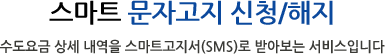 스마트 문자고지 신청/해지 - 수도요금 상세 내역을 스마트고지서(SMS)로 받아보는 서비스입니다