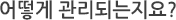 어떻게 관리되는지요?
