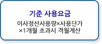 기준 사용요금 : 이사정산사용량×사용단가×1개월 초과시 격월계산 *요금 요율표 참조