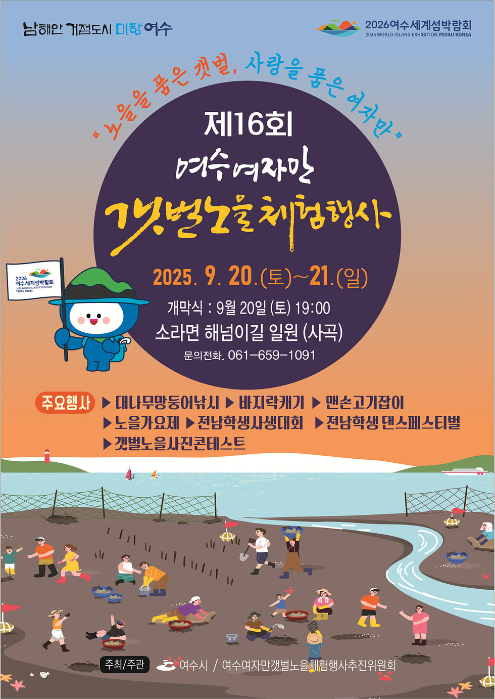 제16회 여수여자만 갯벌노를 체험행사 2025. 9. 20.(토)~21.(일) 개막식 : 9월 20일 (토) 19:00 소라면 해넘이길 일원 (사곡) 문의전화 061-659-1091 주요행사 ▷ 대나무망둥어낚시 ▷ 바지락캐기 ▷ 맨손고기잡이 ▷ 노을가요제 ▷ 전남학생사생대회 ▷ 전남학생 댄스페스티벌 ▷ 갯벌노을사진콘테스트 주최/주관 여수시 / 여수여자만갯벌노을체험행사추진위원회