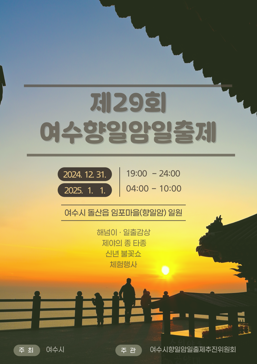 제29회 여수향일암일출제 2024. 12. 31. 19:00 - 24:00 2025. 1. 1. 04:00 - 10:00 여수시 돌산읍 임포마을(향일암) 일원 해넘이 · 일출감상 제야의 종 타종 신년 불꽃쇼 체험행사 주최 여수시 주관 여수시향일암일출제추진위원회