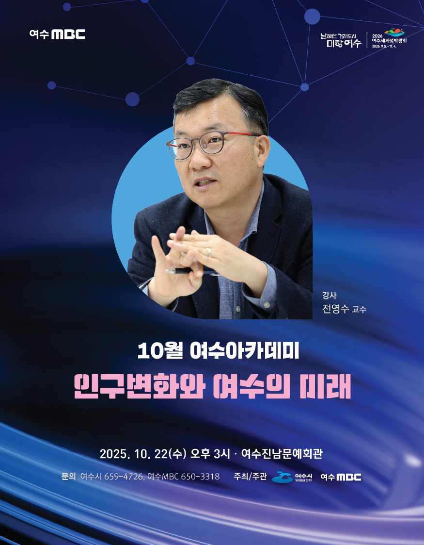 여수 MBC, 남해안 거점도시 미항 여수, 2026 여수세계섬박람회 2026년 9월 5일 부터 11월 4일 까지.
10월 여수아카데미
인구변화와 여수의 미래
강사: 전영수 교수
일시: 2025년 10월 22일(수) 오후 3시, 장소: 여수진남문예회관
문의: 여수시 659-4726, 여수MBC 650-3318
주최/주관: 여수시 여수 MBC