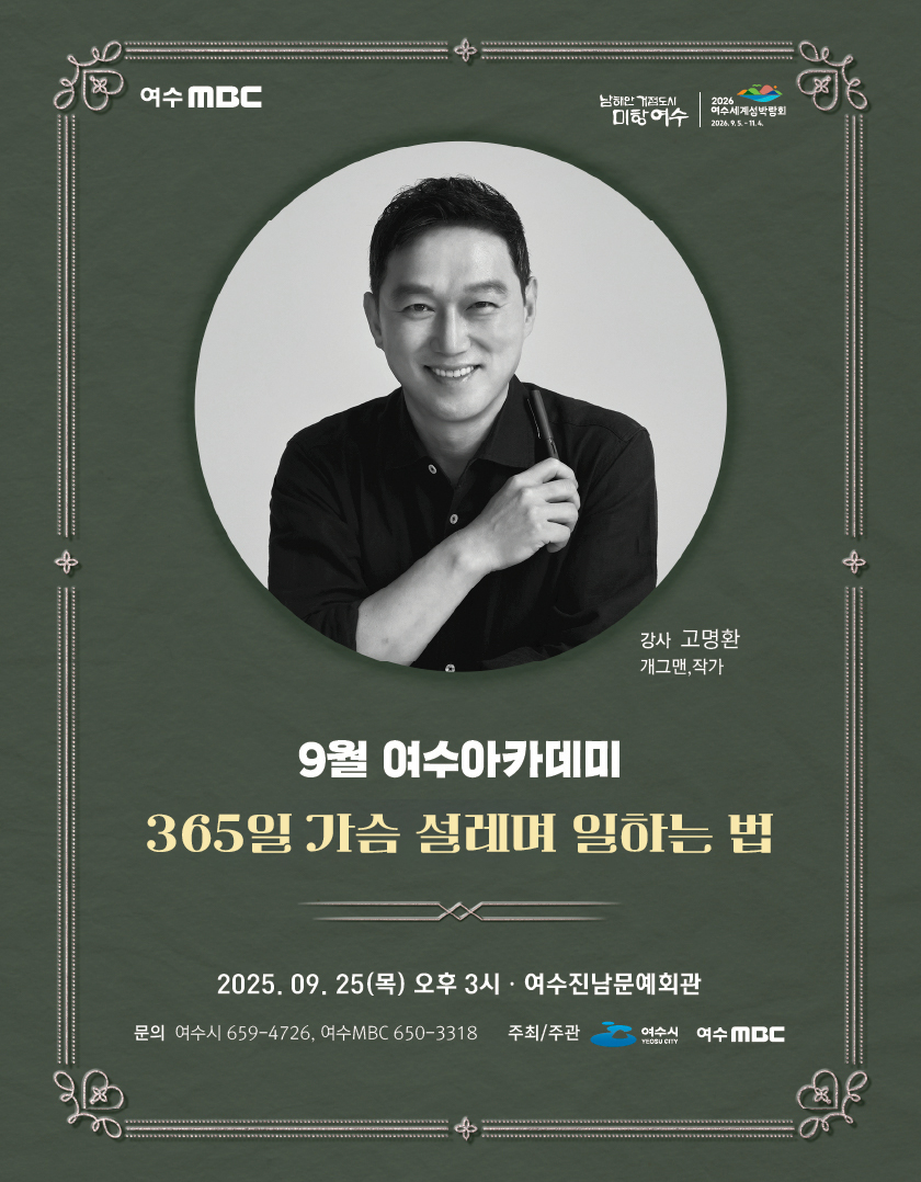 여수MBC, 남해안 거점도시 미항 여수, 2026 여수세계섬박람회 2026년 9월 5일 부터 11월 4일 까지.9월 여수아카데미 '365일 가슴 설레며 일하는 법' 강사 고명환 개그맨, 작가일시 및 장소: 2025년 09월 25일(목) 오후 3시 · 여수진남문예회관 문의: 여수시 659-4726, 여수MBC 650-3318 주최/주관: 여수시, 여수MBC