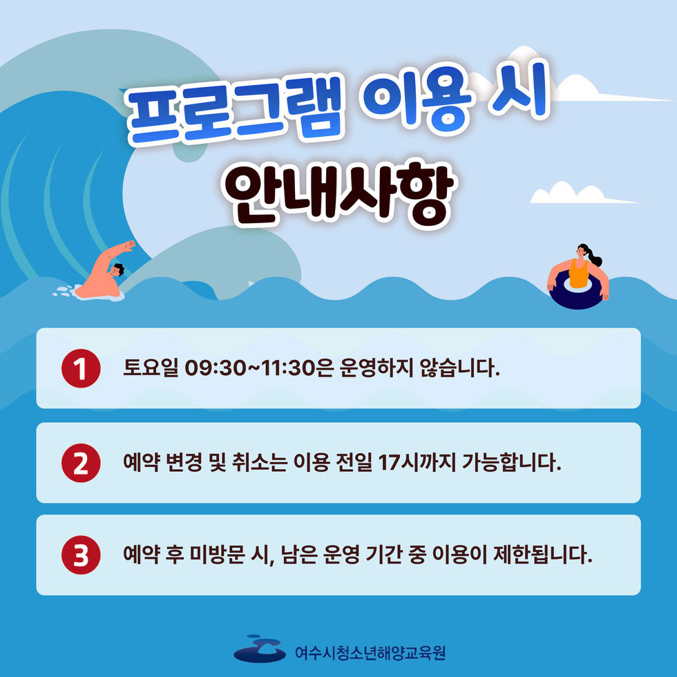 프로그램 이용 시 안내사항 ①토요일 09:30 ~ 11:30은 운영하지 않습니다. ②예약 변경 및 취소는 이용 전일 17시까지 가능합니다. ③예약 후 미방문 시, 남은 운영 기간 중 이용이 제한됩니다. 여수시청소년해양교육원