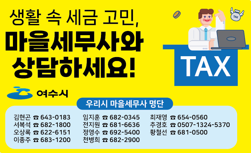 생활 속 세금 고민, 마을세무사와 상담하세요 여수시 우리시 마을세무사 명단  김현곤 643-0183, 임지훈 682-0345, 최재영  654-0560, 서복석 682-1800, 전지원  681-6636, 추경호  0507-1324-5370, 오상록 622-6151, 정영수  692-5400, 황철선  681-0500, 이종주 683-1200, 천병희  682-2900,