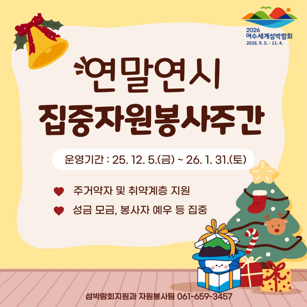 2026 여수세계섬박람회 2026년 9월 5일부터 11월 4일까지 연말연시 집중자원봉사주간 운영기간 : '25. 12. 5.(금) ~ '26.1. 31.(토) ♥ 주거약자 및 취약계층 지원 ♥ 성금 모금, 봉사자 예우 등 집중 섬박람회지원과 자원봉사팀 061-659-3457