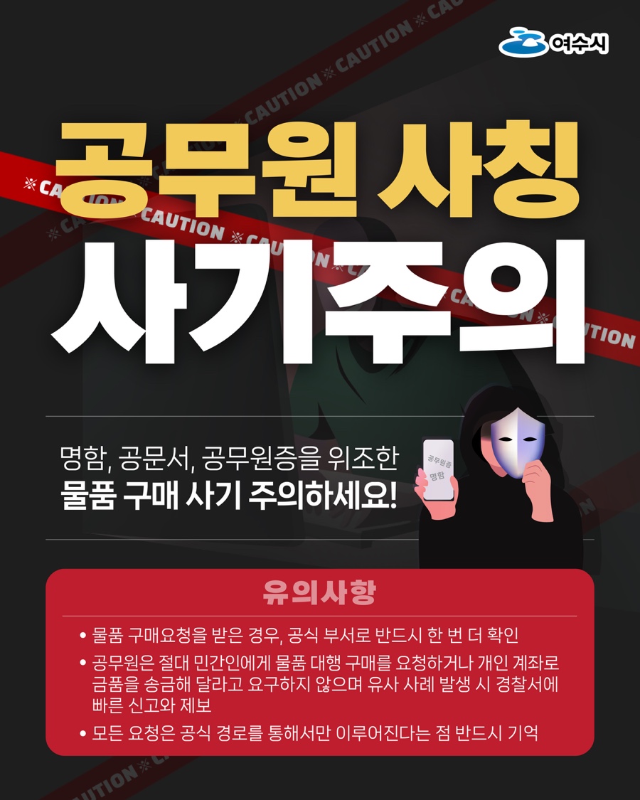 공무원사칭 사기주의 명함, 공문서, 공무원증을 위조한 물품 구매 사기 주의하세요!  유의사항 • 물품 구매요청을 받은 경우, 공식 부서로 반드시 한 번 더 확인 • 공무원은 절대 민간인에게 물품 대행 구매를 요청하거나 개인 계좌로 금품을 송금해 달라고 요구하지 않으며 유사 사례 발생 시 경찰서에 빠른 신고와 제보 • 모든 요청은 공식 경로를 통해서만 이루어진다는 점 반드시 기억