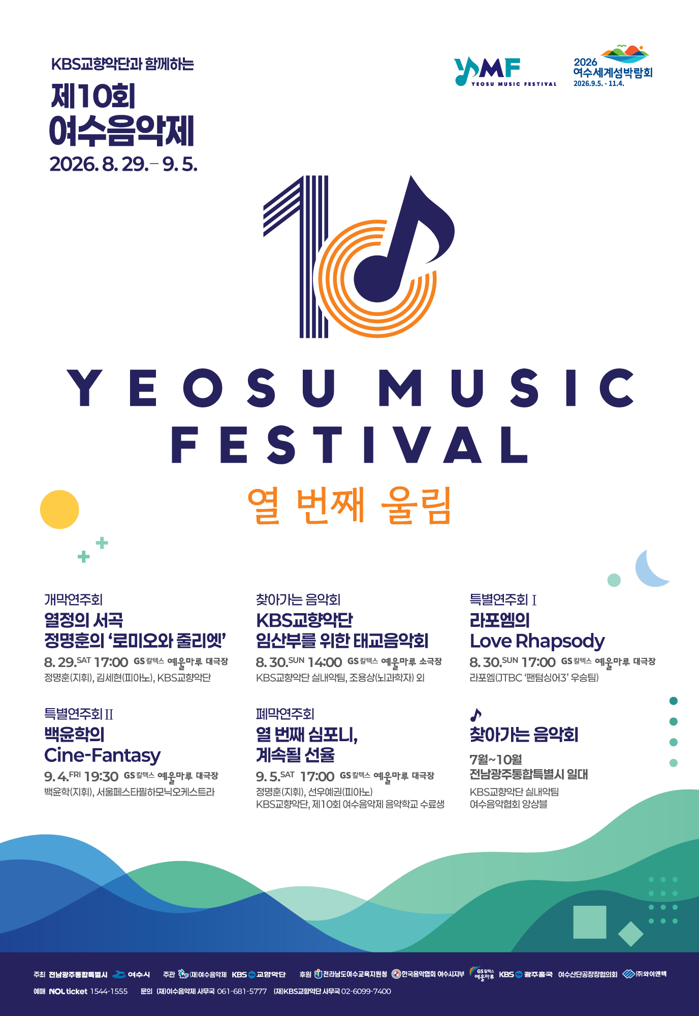 2026 여수세계섬박람회 2026.9.5. - 11.4. YMF YEOSU MUSIC FESTIVAL KBS교향악단과 함께하는 제10회 여수음악제 2026.8.29 .- 9.5. YEOSU MUSIC FESTIVAL 열 번째 울림 개막연주회 열정의 서곡 정명훈의 '로미오와 줄리엣' 8.29.SAT 17:00 GS칼텍스 예움마루 대극장 정명훈(지휘), 김세현(피아노), KBS교향악단 찾아가는 음악회 KBS교향악단 임산부를 위한 태교음악회 8.30.SUN 14:00 GS칼텍스 예욱마루 소극장 KBS교향악단 실내악팀, 조용상(뇌과학자) 외 특별연주회 Ⅰ 라포엠의 Love Rhapsody 8.30.SUN 17:00 GS칼텍스 예웅마루 대극장 라포엠(JTBC '팬텀싱어3' 우승팀) 특별연주회 Ⅱ 백윤학의 Cine-Fantasy 9.4.FRI 19:30 GS칼텍스 예운마루 대극장 백윤학(지휘), 서울페스타필하모닉오케스트라 폐막연주회 열 번째 심포니, 계속될 선율 9.5.SAT 17:00 GS칼텍스 예운마루 대극장 정명훈(지휘), 선우예권(피아노) KBS교향악단, 제10회 여수음악제 음악학교 수료생 찾아가는 음악회 7월~10월 전남광주통합특별시 일대 KBS교향악단 실내악팀 여수음악협회 앙상블 주최 전남광주통합특별시 여수시 주관 (재)여수음악제 KBS 교향악단 후원 전라남도여수교육지원청 한국음악협회 여수시지부 GS칼텍스 예울마루 KBS 광주총국 여수산단공장장협의회 (주)와이엔텍 예매 NOL ticket 1544-1555 문의 (재)여수음악제 사무국 061-681-5777 (재)KBS교향악단 사무국 02-6099-7400