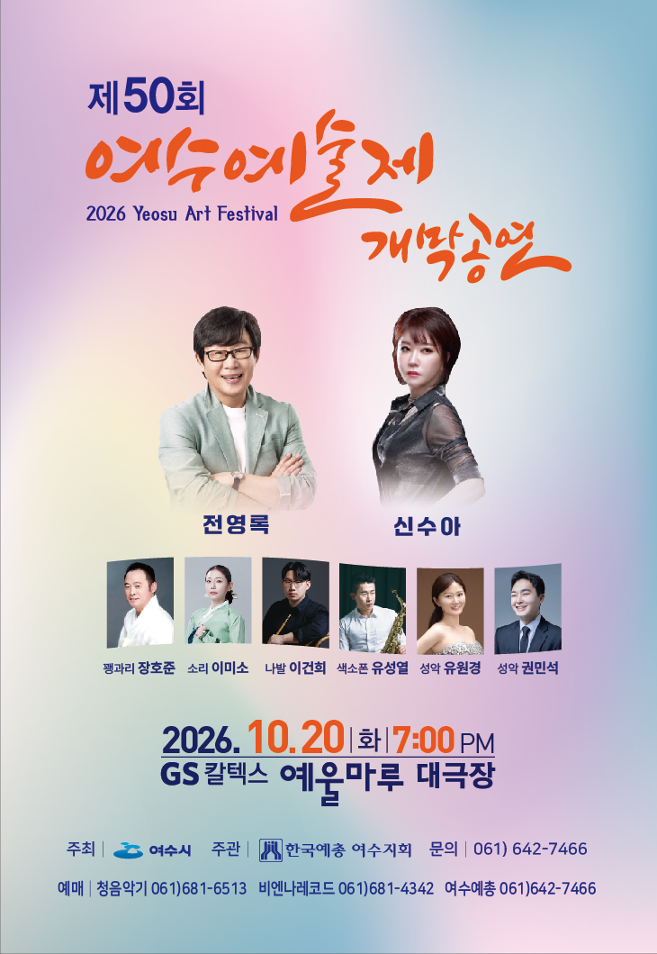 제50회 여수예술제 개막공연 2026 Yeosu Art Festival  전영록 신수아 꽹과리 장호준 소리 이미소 나발 이건희 색소폰 유성열 성악 유원경 성악 권민석 2026. 10.20 화 7:00 PM GS 칼텍스 예욱마루 대극장  주최 | 여수시 주관 | 한국예총 여수지회 문의 | 061) 642-7466 예매 | 청음악기 061)681-6513 비엔나레코드 061)681-4342 여수예총 061)642-7466