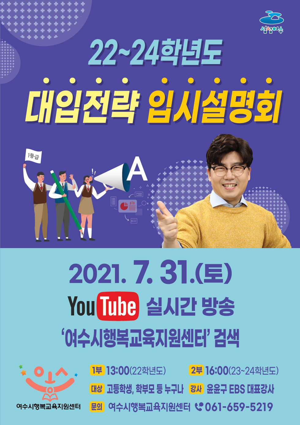 22~24학년도 대입전략 입시설명회 2021.7.31.(토) YouTube 실시간 방송 여수시행복교육지원센터 검색 1부 13:00(22학년도) 2부 16:00(23~24학년도)대상고등학생,학부모 등 누구나 강사 윤윤구 EBS대표강사 문의 여수시행복교육지원센터 061-659-5219