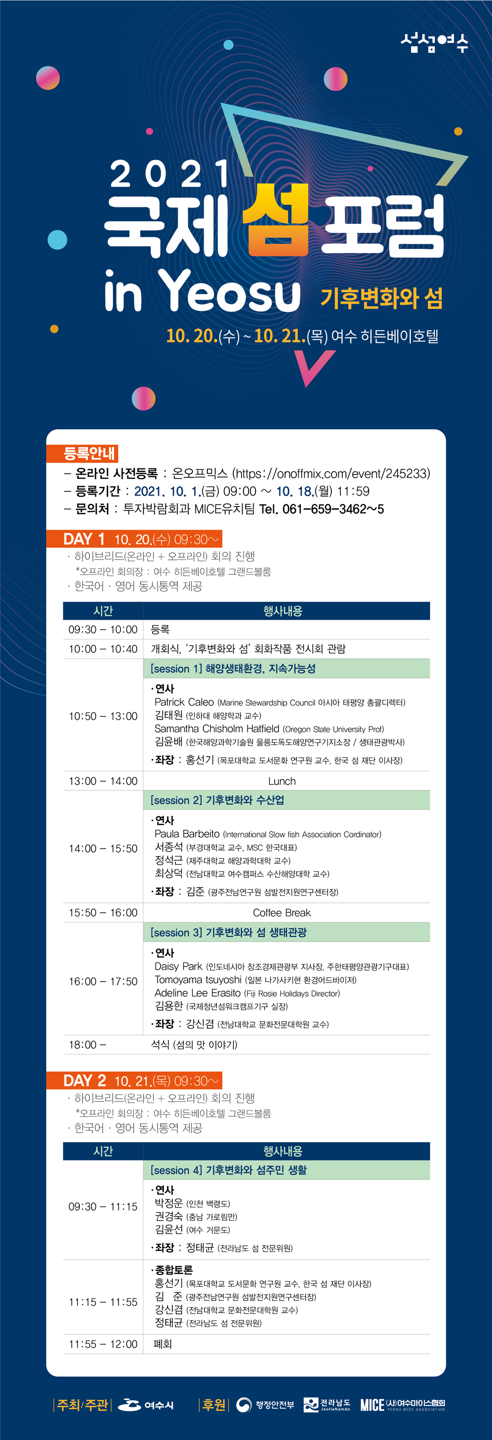 ○ 행 사 명 : 2021 국제 섬 포럼 in Yeosu  ○ 주    제 : 기후변화와 섬 ○ 기간/장소 : 2021. 10. 20.(수) ∼ 10. 21.(목)/ 여수 히든베이호텔 ○ 패널참여국 : 7개국(영국, 미국, 이탈리아, 인도네시아, 일본, 피지, 한국)  ○ 참 여 자 : 450명(오프라인 49, 온라인 390, 개회식참석자)           ○ 진행방식 : 복합(Hybrid)개최  *유튜브 생중계  ○ 주요행사 : 개회식, 세션발표, 전시회 등  ○ 주최/주관 : 여수시  ○ 후    원 : 행정안전부, 전라남도, (사)여수마이스협회 