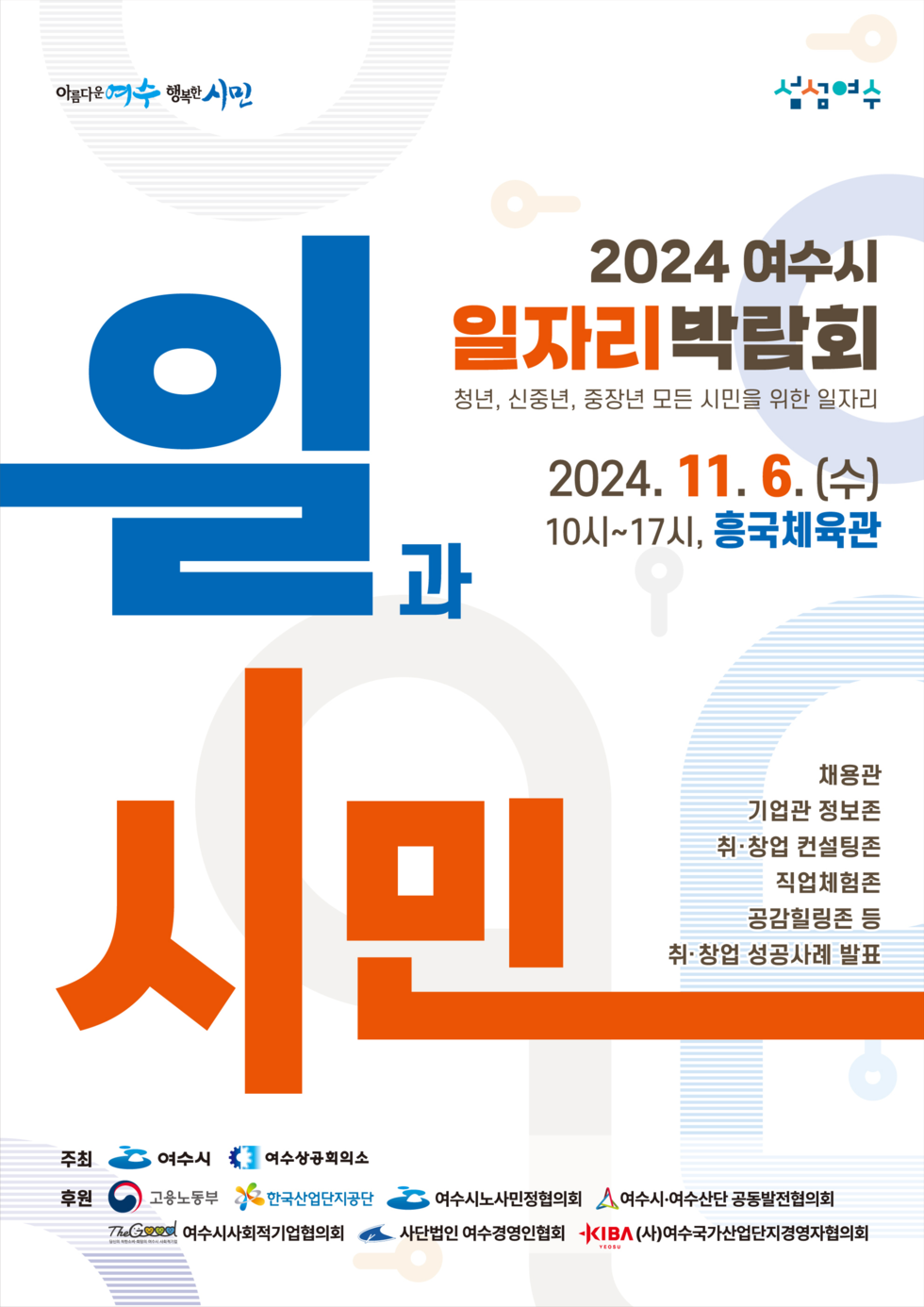 2024 여수시 일자리박람회 청년, 신중년, 중장년 모든 시민을 위한 일자리 2024. 11. 6. (수) 10시~17시, 흥국체육관 채용관 기업관 정보존 취업·창업 컨설팅존 직업체험존 공감힐링존 등 취·창업 성공사례 발표 주최 여수시 여수상공회의소 후원 고용노동부 한국산업단지공단 여수시노사민정협의회 여수시-여수산단 공동발전협의회 The Good 여수시사회적기업협의회 사단법인 여수경영인협회 KIBA (사)여수국가산업단지경영자협의회