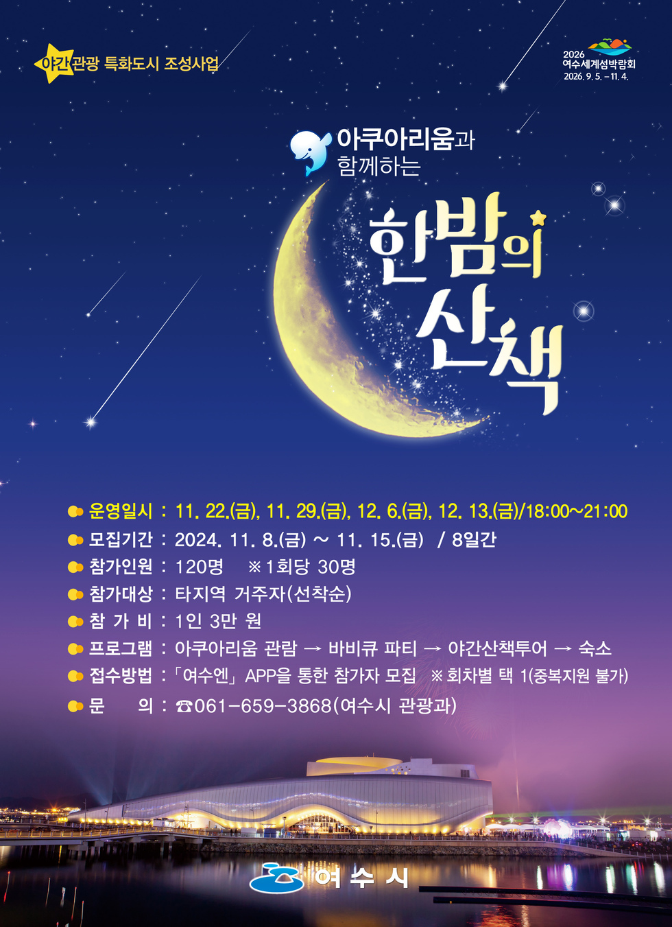 운영일시 : 11. 22.(금), 11. 29.(금), 12. 6.(금), 12. 13.(금) 18:00~21:00 모집기간 : 2024. 11. 8.(금) ~ 11. 15.(금) / 8일간 참가인원 : 120명 ※ 1회당 30명 참가대상 : 타지역 거주자(선착순) 참가비 : 1인 3만 원 프로그램 : 아쿠아리움 관람 → 바비큐 파티 → 야간산책투어 → 숙소 접수방법 : ‘여수엔’ APP을 통한 참가자 모집 ※ 회차별 택 1(중복지원 불가) 문 의 : ☎061-659-3868(여수시 관광과)