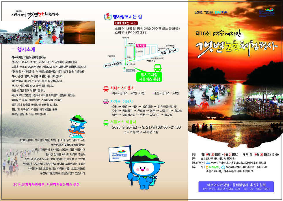 제16회 여수거자마을 갯벌노을체험행사 
[행사소개] 
'여수여자만 갯벌노을체험행사'는 전라남도 여수시 소라면 사곡리 바닷가 일원에서 갯벌체험과 노을을 주제로 '2008년부터 개최되고 있는 아름다운 체험행사'입니다. 여자만은 바다가운데 여자도(汝自島)라는 섬이 있어 붙은 이름으로 '여수, 순천, 벌교, 보성을 포함한 큰 바다'입니다. 여자만에서 바라보는 저녁노을은 환상적입니다. 걷거나 자전거를 타고 해안가를 달려도 충분히 아름답고 낭만적입니다. 해안도로가 인접한 곳곳에 위치한 카페촌과 점점이 떠있는 아름다운 섬들, 저물어가는 가을바다를 거닐며, 붉은 저녁 노을을 바라보며 낭만을 느끼고, 연인 및 가족들이 다양한 바다체험을 통해 추억을 쌓을 수 있는 축제입니다.
2008년부터 시작되어 9월, 10월 중 이틀 동안 열리고 있는 '여수여자만 갯벌노을체험행사'는 시민과 관광객이 하나되는 화합의 장을 이룹니다. 행사장 전체를 하나의 테마로 만들어 시민 및 관광객 모두가 함께 참여하고 체험할 수 있으며 아름다운 여자만의 자연경관과 '바다와 노을'이라는 특화된 아이템과 오감으로 느끼는 다양한 체험 프로그램으로 구성된 체험행사로 호응을 얻고 있습니다.
2014.문화체육관광부. 사진찍기좋은명소 선정
[행사장오시는 길]
네비게이션 주소: 소라면 사곡리 장척마을(여수갯벌노을마을) 소라면 해넘이길 233
지도 설명 사곡분교 임시주차장, 셔틀버스 운행. 장척마을 행사장.
시내버스이용시
● 여수노선버스: 90번, 91번
● 순천노선버스: 94 번
자가용 이용시
● 순천 → 율촌 → 상봉 → 복촌마을 → 장척마을 행사장
● 순 천 → 공 항 입 구 → 원 대 포 → 봉 두 → 사 곡 1 구 → 행 사 장
● 여수 → 죽림삼거리 → 현천 → 사곡1구 → 행사장
서틀버스 이용시
2025년 9월 20일(토) ~ 9월 21일(일) 08:00~21:00 소라초등학교 사곡분교장
남해안 거점도시 미항 여수, 2026 여수세계섬박람회.
제16회 여수거자마을 갯벌노을체험행사 
일정: 9월 20일(토) ~ 9월 21일(일) 
개막식: 9월 20일(토) 19:00
장소: 소라면 해넘이길 일원(사곡)
주최/주관: 여수시/여수여자만갯벌노을체험행사추진위원회
후원: 여천농협, MG 여수한려새마을금고, (주)KMT, 죽림스포니아, 여수 유월드 루지 테마파크
여수여자만갯벌노을체험행사 추진위원회
전남 여수시 소라면 덕양로 389 Tel. 061-659-1091