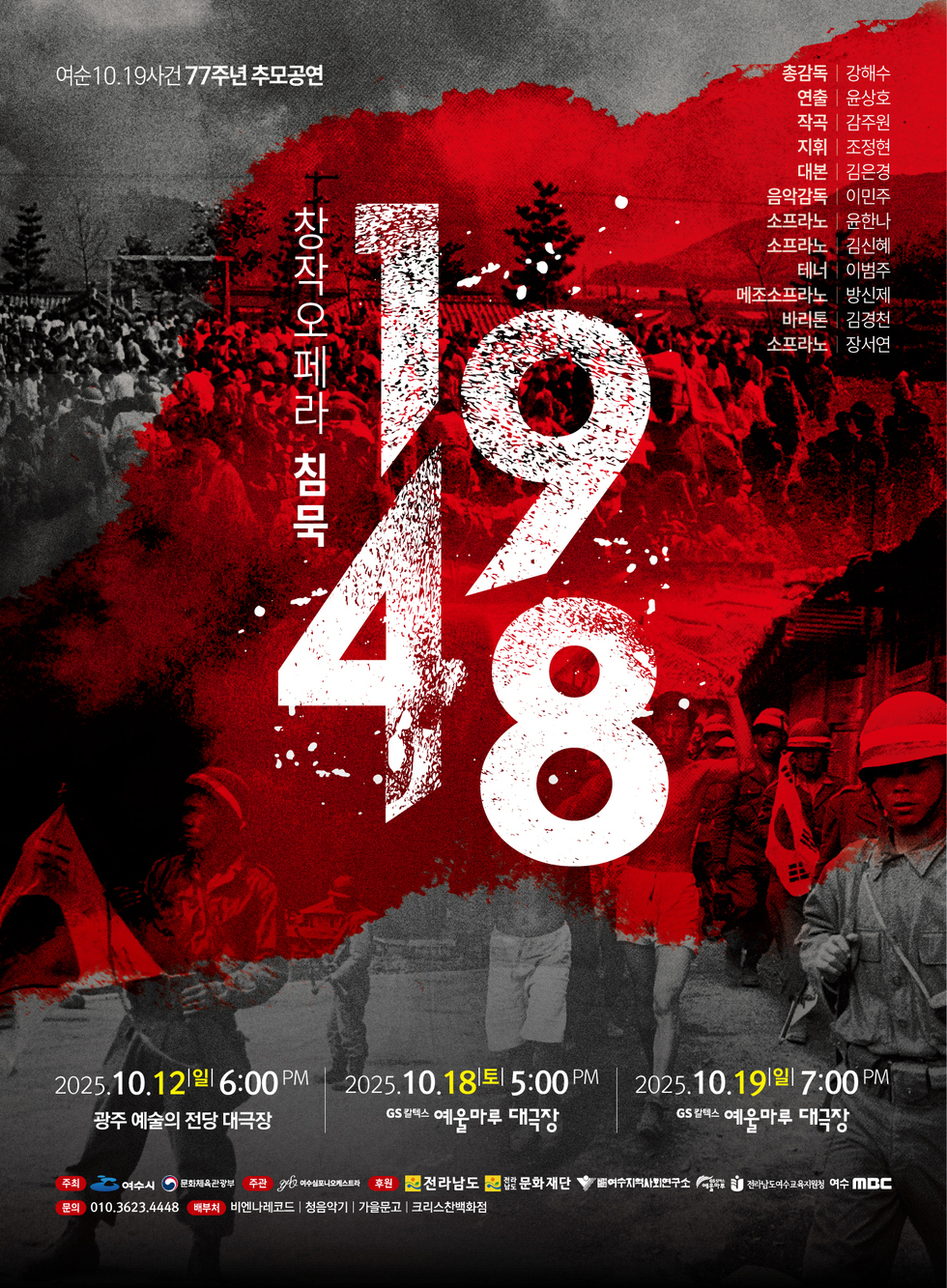 여순 10.19 사건 77주년 추모공연
창작 오페라 침묵 1948
총감독 강해수, 연출 윤상호, 작곡 감주원, 지휘 조정현, 대본 김은경, 음악감독 이민주, 소프라노 윤한나, 소프라노 김신혜, 테너 이범주, 메조소프라노 방신제, 바리톤 김경천, 소프라노 장서연
2025년 10월 12일 (일) 오후 6:00, 광주 예술의 전당 대극장
2025년 10월 18일 (토) 오후 5:00, GS칼텍스 예울마루 대극장
2025년 10월 19일 (월) 오후 7:00, GS칼텍스 예울마루 대극장
주최: 여수시, 문화체육관광부
주관: 여수심포니오케스트라
후원: 전라남도, 전라남도 문화재단, 여수지역사회연구소, GS칼텍스 예울마루, 여수 MBC
문의: 010-3623-4448
배부처: 비엔나레코드, 청음악기, 가을문고, 크리스찬백화점