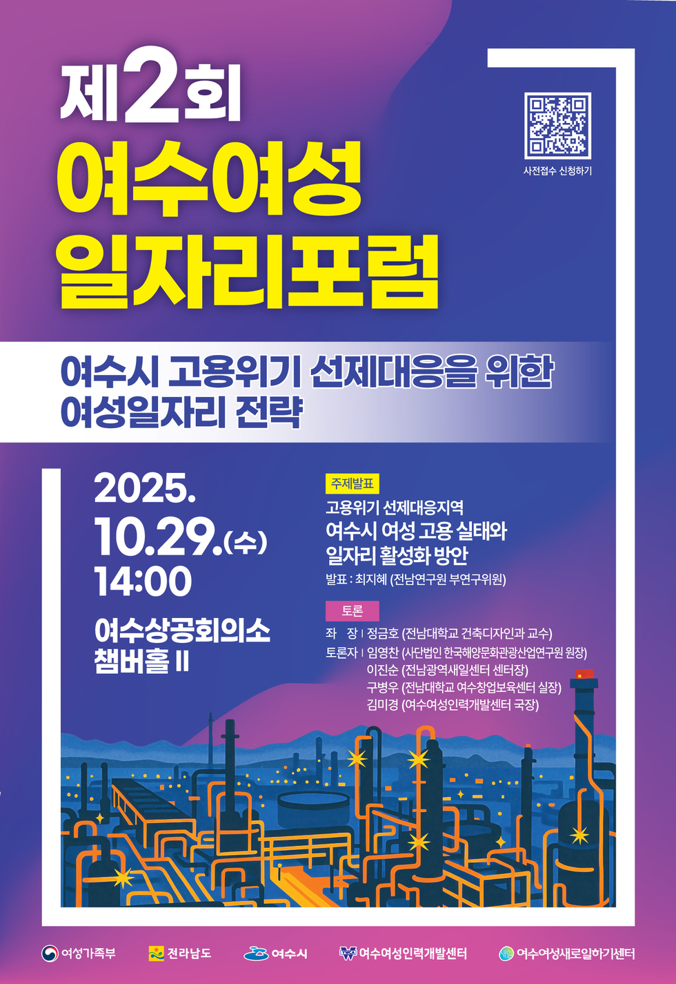 제2회 여수여성 일자리포럼
사전접수 QR코드 연결 주소 https://docs.google.com/forms/d/e/1FAIpQLSfAvsUXoYq1CuWtTx-F4eZb6uEwOtqO7BiCdAdIYI_FSh8l8Q/closedform
여수시 고용위기 선제대응을 위한 여성일자리 전략/
일시: 2025년 10월 29일(수) 오후 2시/
장소: 여수상공회의소 챔버홀 II/
[주제발표] 고용위기 선제대응지역 '여수시 여성 고용 실태와 일자리 활성화 방안' (발표: 최지혜, 전남연구원 부연구위원)/
[토론] 좌장: 정금호 (전남대학교 건축디자인과 교수), 토론자: 임영찬 (사단법인 한국해양문화관광산업연구원 원장), 이진순 (전남광역새일센터 센터장), 구병우 (전남대학교 여수창업보육센터 실장), 김미경 (여수여성인력개발센터 국장)
주최: 여성가족부, 전라남도, 여수시
주관: 여수여성인력개발센터, 여수여성새로일하기센터