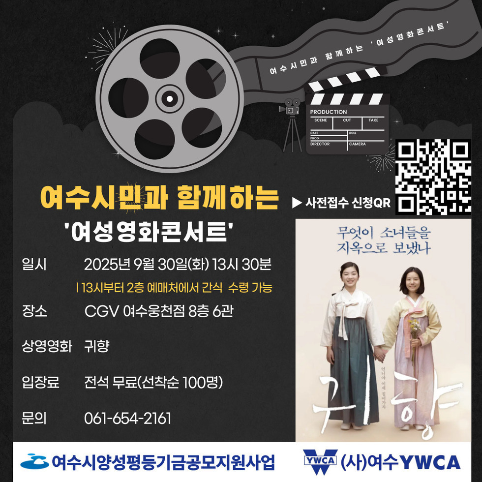 여수시민과 함께하는 '여성영화콘서트'
일시: 2025년 9월 30일(화) 13시 30분, 13시부터 2층 예매처에서 간식 수령 가능.
장소: CGV 여수용천점 8층 6관
상영영화: 귀향
입장료: 전석 무료(선착순 100명)
문의: 061-654-2161
사전접수 신청 QR코드 연결 주소 https://naver.me/GPl0tETF
귀향 영화 포스터 '무엇이 소녀들을 지옥으로 보냈나', 언니야 이제 집에가자.
여수시양성평등기금공모지원사업, (사)여수YMCA