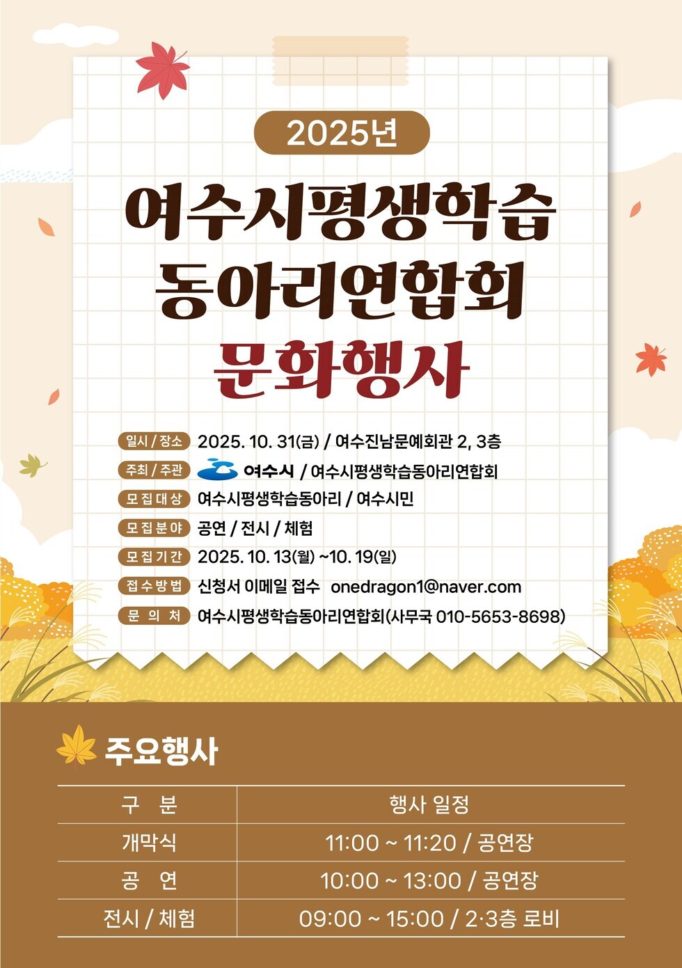 2025년
여수시평생학습 동아리연합회 문화행사
일시/장소: 2025년 10월 31일(금) / 여수진남문예회관 2, 3층
주최/주관: 여수시 / 여수시평생학습동아리연합회
모집대상: 여수시평생학습동아리 / 여수시민
모집분야: 공연 / 전시 / 체험
모집기간: 2025년 10월 13일(월) ~ 10월 19일(일)
접수방법: 신청서 이메일 접수 onedragon1@naver.com
문의처: 여수시평생학습동아리연합회(사무국 010-5653-8698)
주요행사
표설명 구분, 행사일정 순서로 되어있습니다.
개막식: 11:00 ~ 11:20 / 공연장
공연: 10:00 ~ 13:00 / 공연장
전시/체험: 09:00 ~ 15:00 / 2,3층 로비