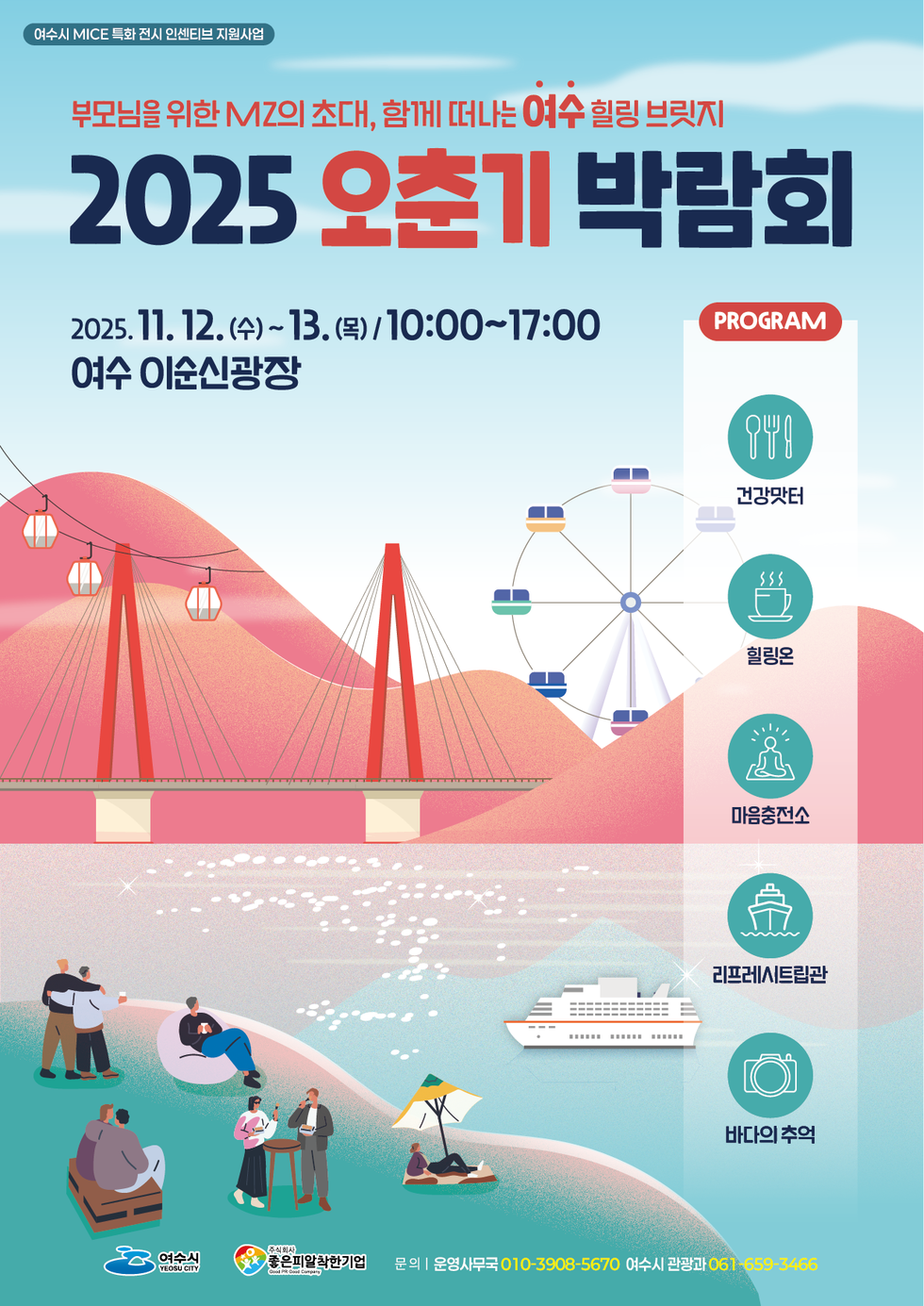 여수시 MICE 특화 전시 인센티브 지원사업 부모님을 위한 MZ의 초대, 함께 떠나는 여수힐링 브릿지 2025 오춘기 박람회 2025년 11월 12일(수)부터 13일(목) 오전10시부터 오후5시까지 여수 이순신광장 PROGRAM 건강맛터, 힐링온, 마음충전소, 리프레시트립관, 바다의 추억 문의 운영사무국 010-3908-5670 여수시 관광과 061-659-3466