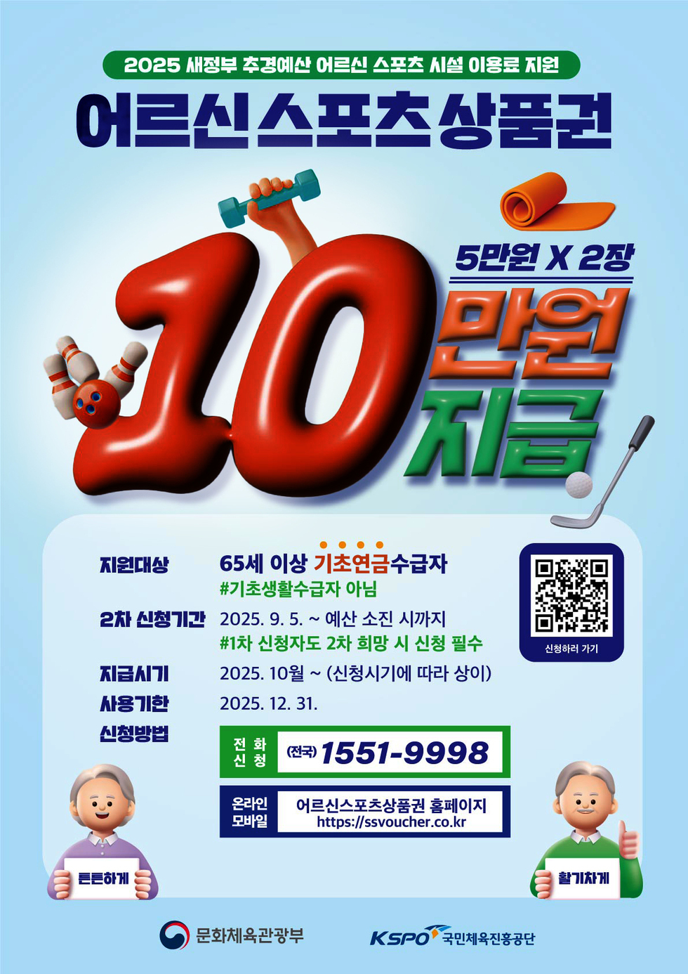2025 새정부 추경예산 어르신 스포츠 시설 이용료 지원 / 어르신 스포츠 상품권 /5만원×2장 10만원 지급 / 지원대상: 65세 이상 '기초연금'수급자 #기촌생활수급자 아님 / 2차 신청기간: 2025년 9월 5일 ~ 예산 소진 시까지 #1차 신청자도 2차 희망 시 신청 필수 / 지급시기: 2025년 10월 ~ (신청시기에 따라 상이) / 사용기한: 2025년 12월 31일 / 신청방법: 전화신청 (전국)1551-9998, 온라인 모바일 - 어르신스포츠상품권 홈페이지 https://ssvoucher.co.kr / 신청하러 가기 QR코드 연결 주소 https://ssvoucher.co.kr/문화체육관광부, KSPO 국민체육진흥공단