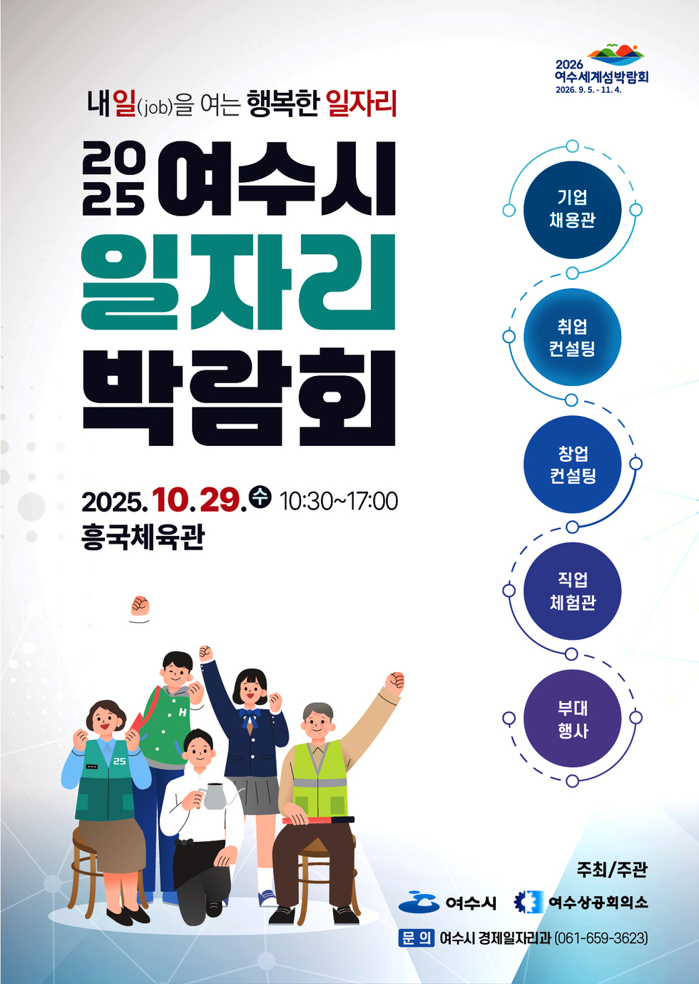 내일(job)을 여는 행복한 일자리2025 여수시 일자리 박람회일시: 2025년 10월 29일 수 10:30~17:00장소: 흥국체육관기업 채용관, 취업 컨설팅, 창업 컨설팅, 직업 체험관, 부대 행사주최/주관: 여수시, 여수상공회의소 문의: 여수시 경제일자리과 (061-659-3623)2026 여수세계섬박람회 2026년 9월 5일 부터 11월 4일 까지.